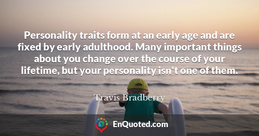 Personality traits form at an early age and are fixed by early adulthood. Many important things about you change over the course of your lifetime, but your personality isn't one of them.