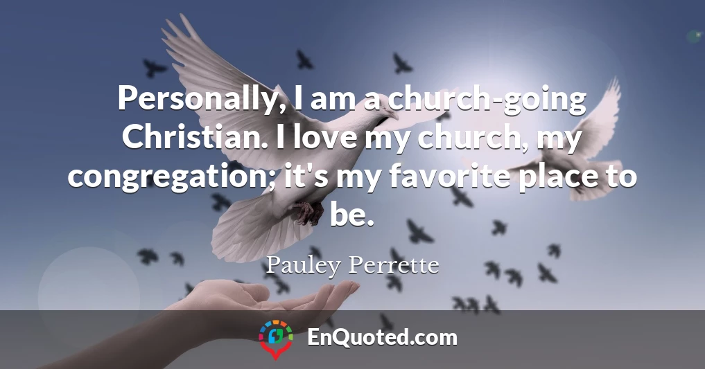 Personally, I am a church-going Christian. I love my church, my congregation; it's my favorite place to be.