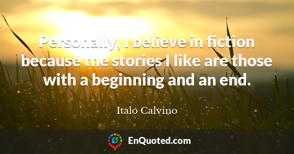 Personally, I believe in fiction because the stories I like are those with a beginning and an end.