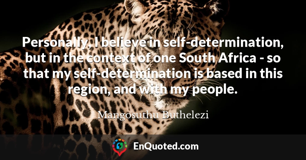 Personally, I believe in self-determination, but in the context of one South Africa - so that my self-determination is based in this region, and with my people.