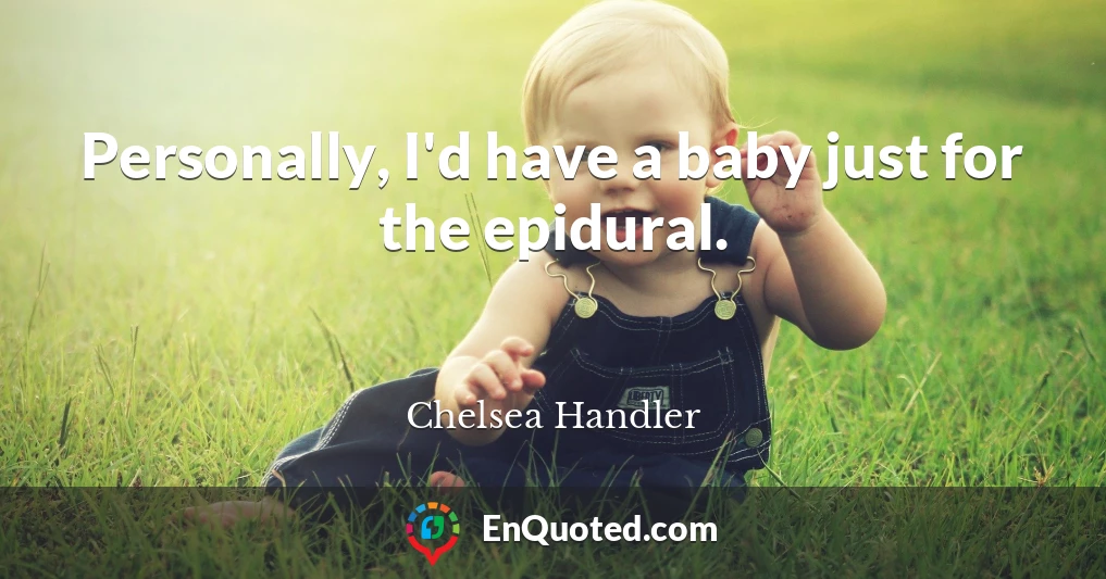 Personally, I'd have a baby just for the epidural.