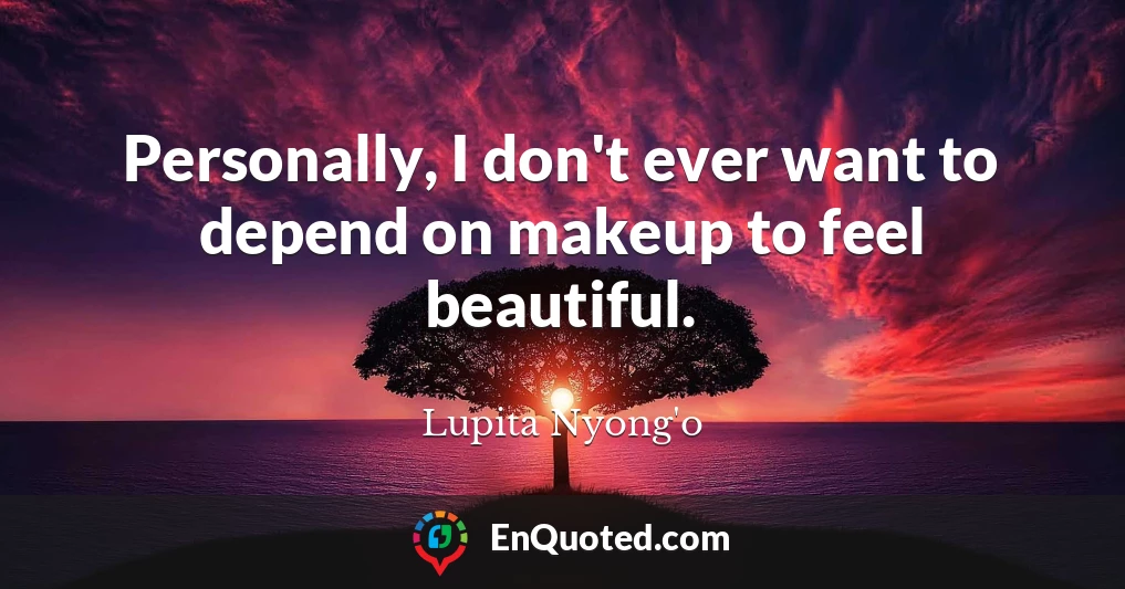 Personally, I don't ever want to depend on makeup to feel beautiful.