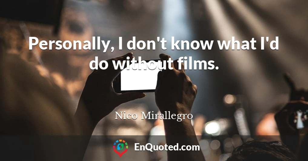 Personally, I don't know what I'd do without films.