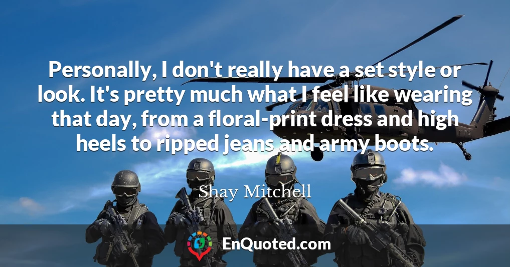 Personally, I don't really have a set style or look. It's pretty much what I feel like wearing that day, from a floral-print dress and high heels to ripped jeans and army boots.