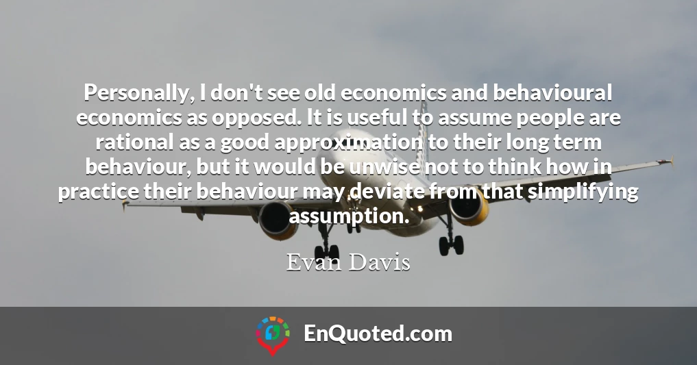 Personally, I don't see old economics and behavioural economics as opposed. It is useful to assume people are rational as a good approximation to their long term behaviour, but it would be unwise not to think how in practice their behaviour may deviate from that simplifying assumption.