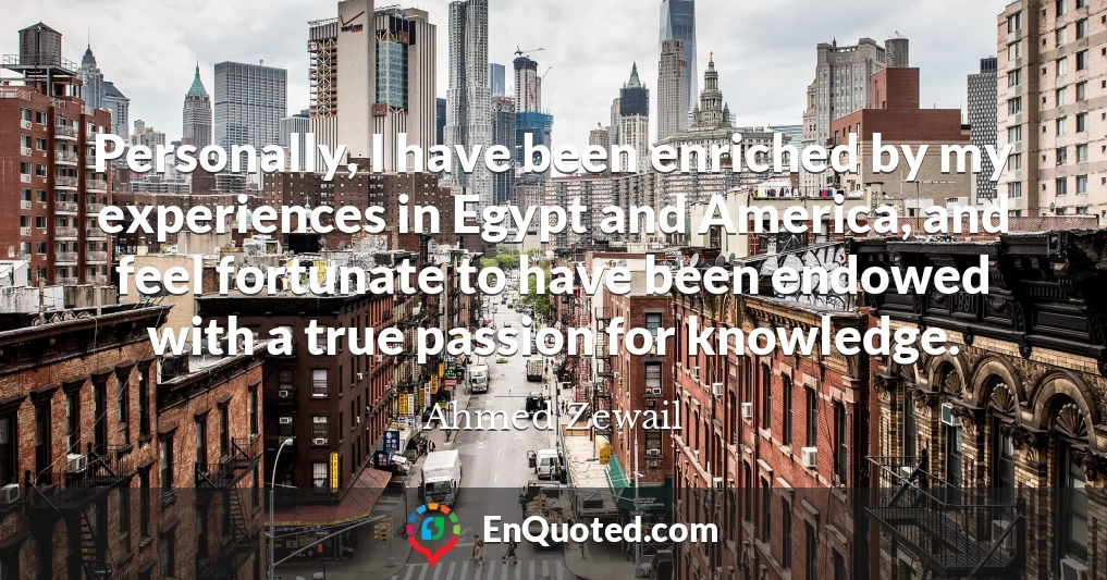 Personally, I have been enriched by my experiences in Egypt and America, and feel fortunate to have been endowed with a true passion for knowledge.