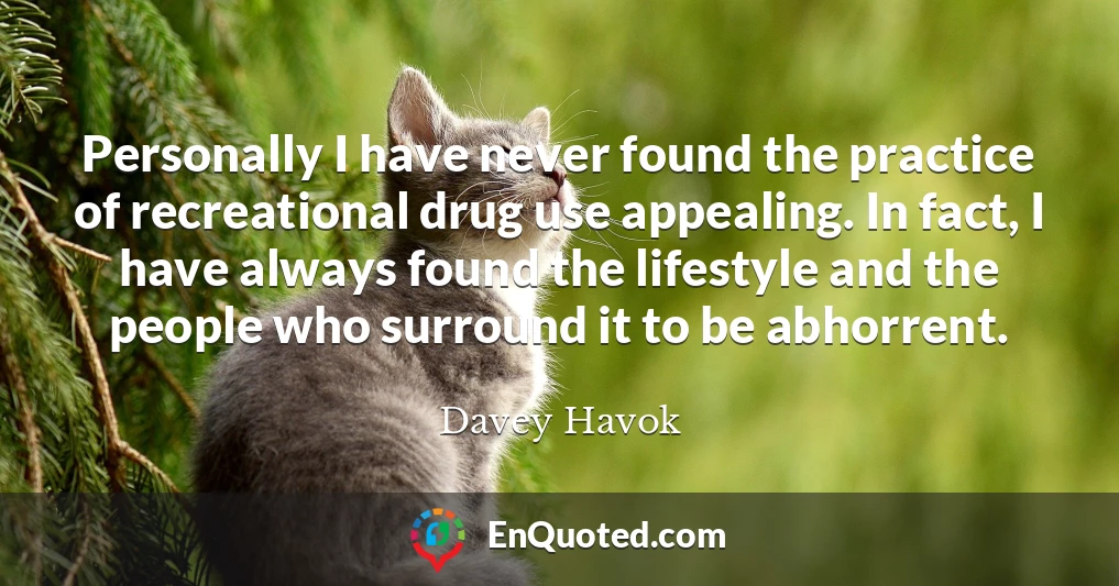 Personally I have never found the practice of recreational drug use appealing. In fact, I have always found the lifestyle and the people who surround it to be abhorrent.