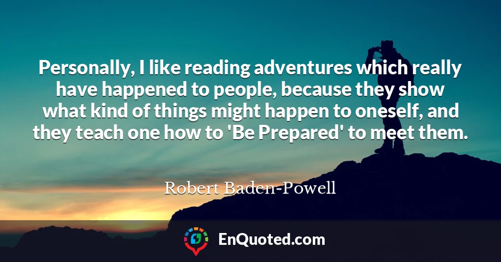 Personally, I like reading adventures which really have happened to people, because they show what kind of things might happen to oneself, and they teach one how to 'Be Prepared' to meet them.