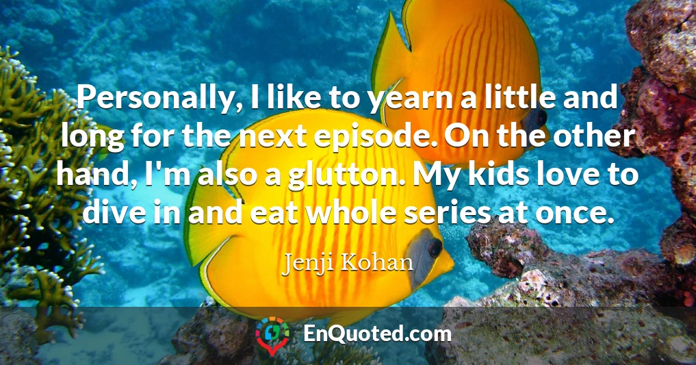 Personally, I like to yearn a little and long for the next episode. On the other hand, I'm also a glutton. My kids love to dive in and eat whole series at once.