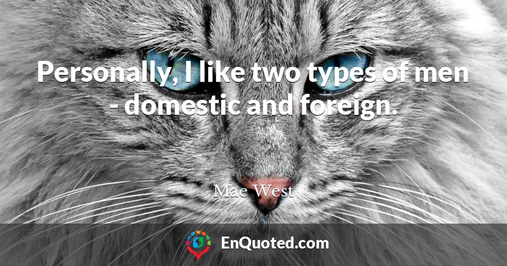 Personally, I like two types of men - domestic and foreign.