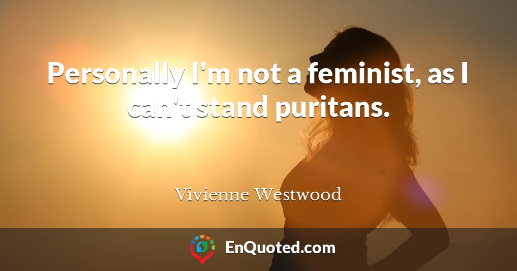 Personally I'm not a feminist, as I can't stand puritans.