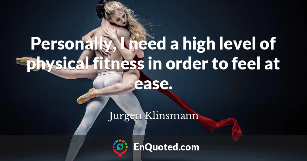 Personally, I need a high level of physical fitness in order to feel at ease.