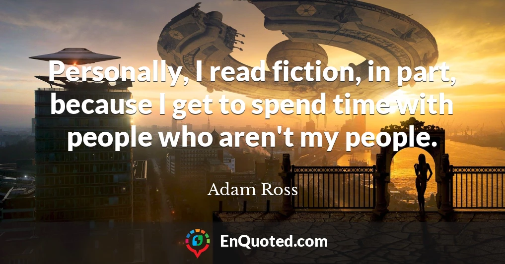 Personally, I read fiction, in part, because I get to spend time with people who aren't my people.