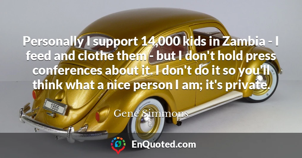 Personally I support 14,000 kids in Zambia - I feed and clothe them - but I don't hold press conferences about it. I don't do it so you'll think what a nice person I am; it's private.