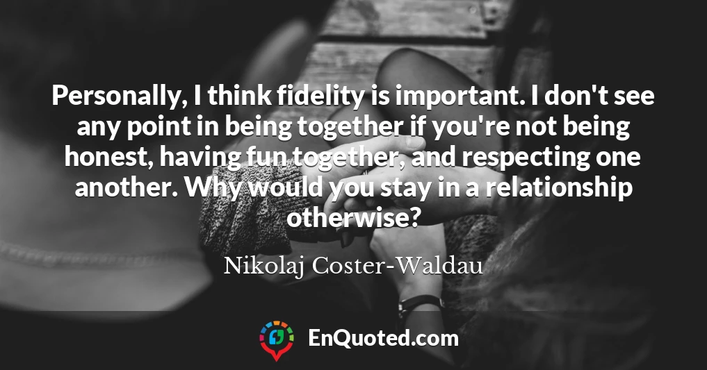 Personally, I think fidelity is important. I don't see any point in being together if you're not being honest, having fun together, and respecting one another. Why would you stay in a relationship otherwise?
