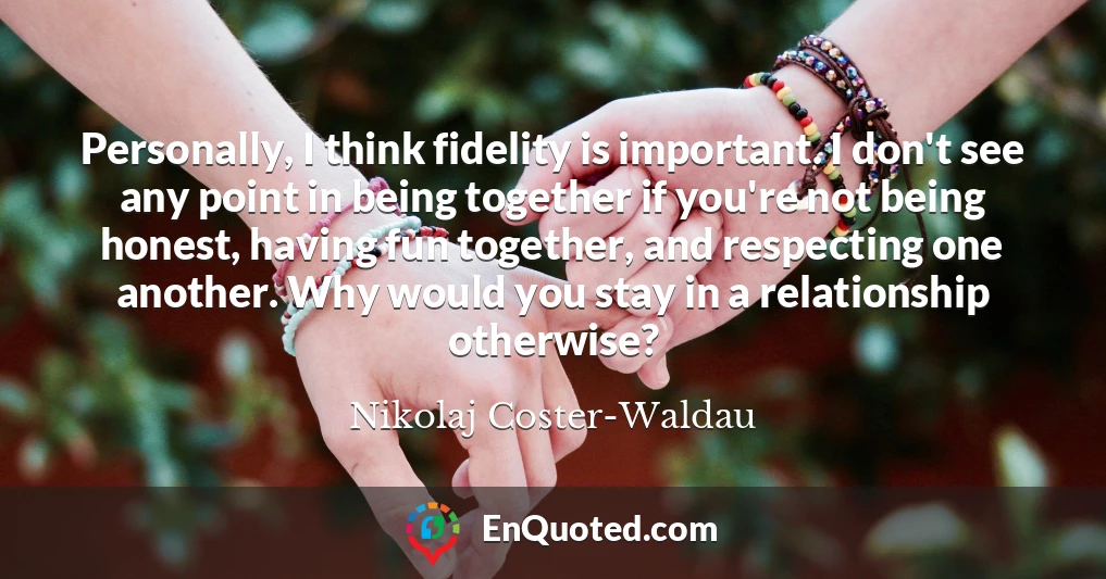 Personally, I think fidelity is important. I don't see any point in being together if you're not being honest, having fun together, and respecting one another. Why would you stay in a relationship otherwise?