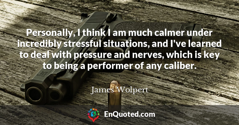 Personally, I think I am much calmer under incredibly stressful situations, and I've learned to deal with pressure and nerves, which is key to being a performer of any caliber.