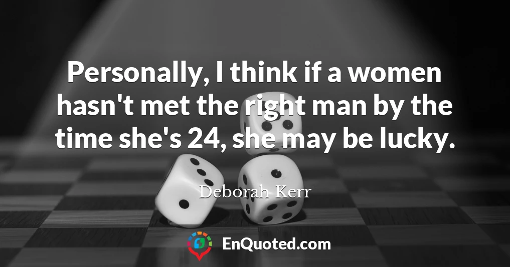 Personally, I think if a women hasn't met the right man by the time she's 24, she may be lucky.