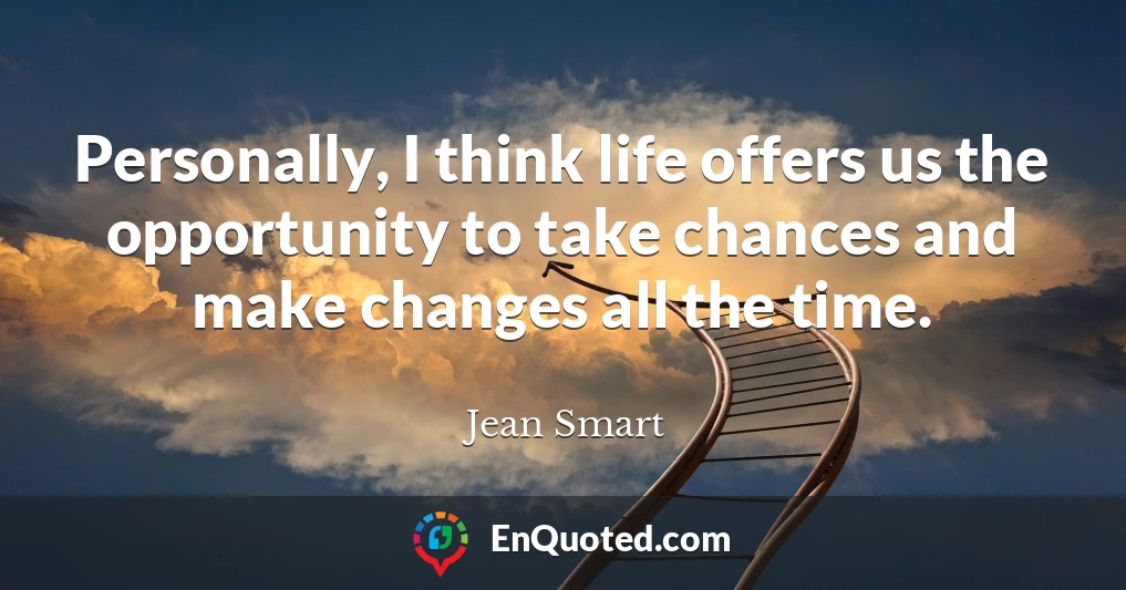 Personally, I think life offers us the opportunity to take chances and make changes all the time.
