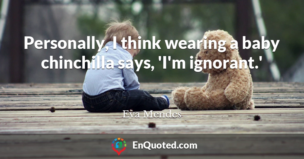 Personally, I think wearing a baby chinchilla says, 'I'm ignorant.'