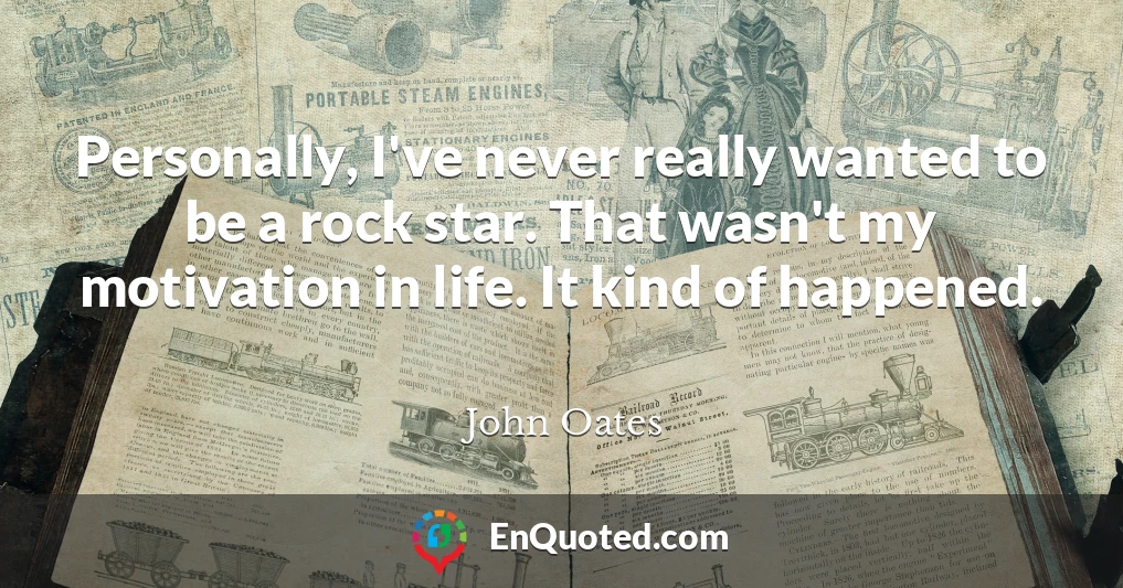 Personally, I've never really wanted to be a rock star. That wasn't my motivation in life. It kind of happened.