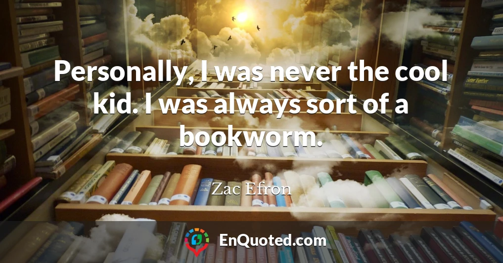 Personally, I was never the cool kid. I was always sort of a bookworm.