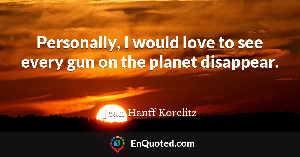 Personally, I would love to see every gun on the planet disappear.