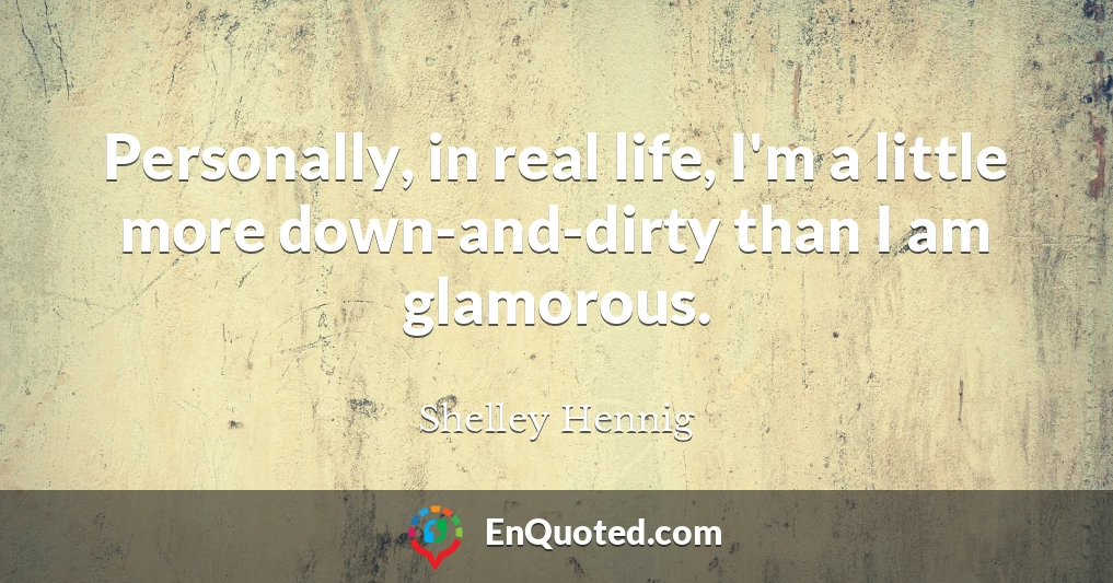 Personally, in real life, I'm a little more down-and-dirty than I am glamorous.