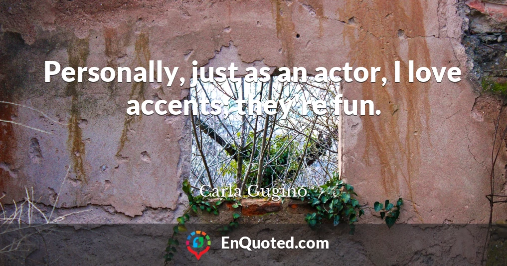 Personally, just as an actor, I love accents; they're fun.