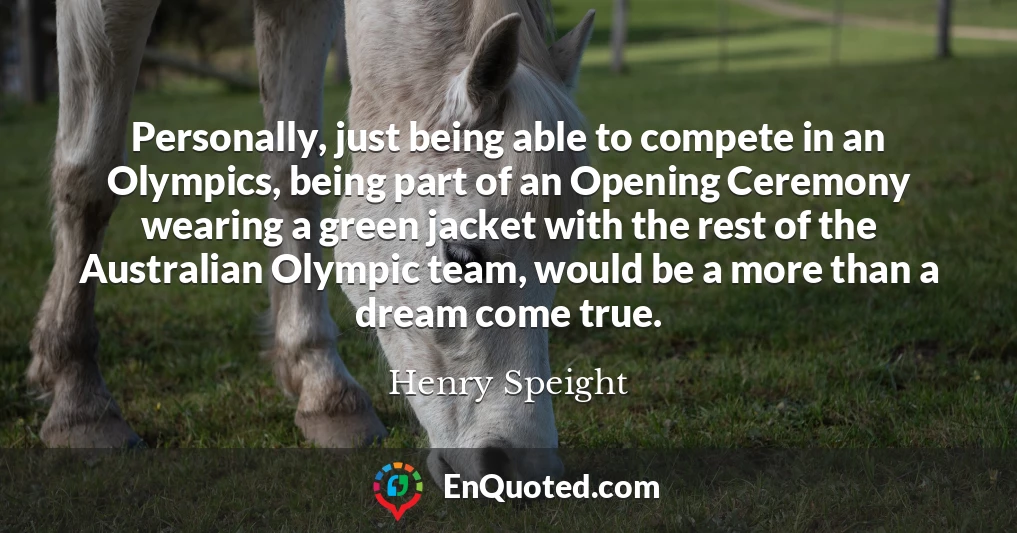 Personally, just being able to compete in an Olympics, being part of an Opening Ceremony wearing a green jacket with the rest of the Australian Olympic team, would be a more than a dream come true.