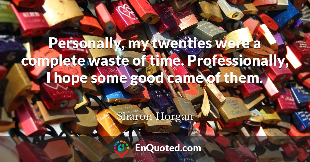 Personally, my twenties were a complete waste of time. Professionally, I hope some good came of them.