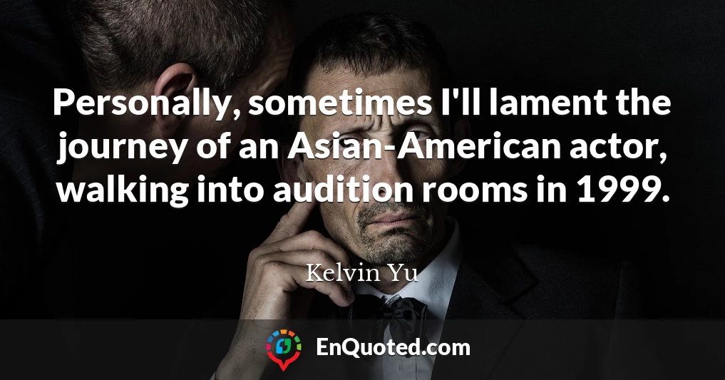 Personally, sometimes I'll lament the journey of an Asian-American actor, walking into audition rooms in 1999.