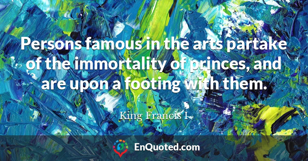 Persons famous in the arts partake of the immortality of princes, and are upon a footing with them.