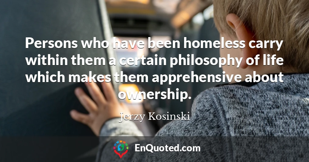 Persons who have been homeless carry within them a certain philosophy of life which makes them apprehensive about ownership.