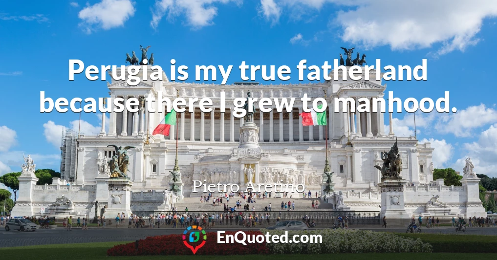 Perugia is my true fatherland because there I grew to manhood.