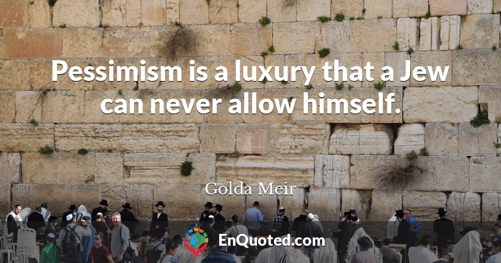Pessimism is a luxury that a Jew can never allow himself.