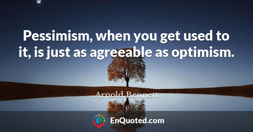 Pessimism, when you get used to it, is just as agreeable as optimism.