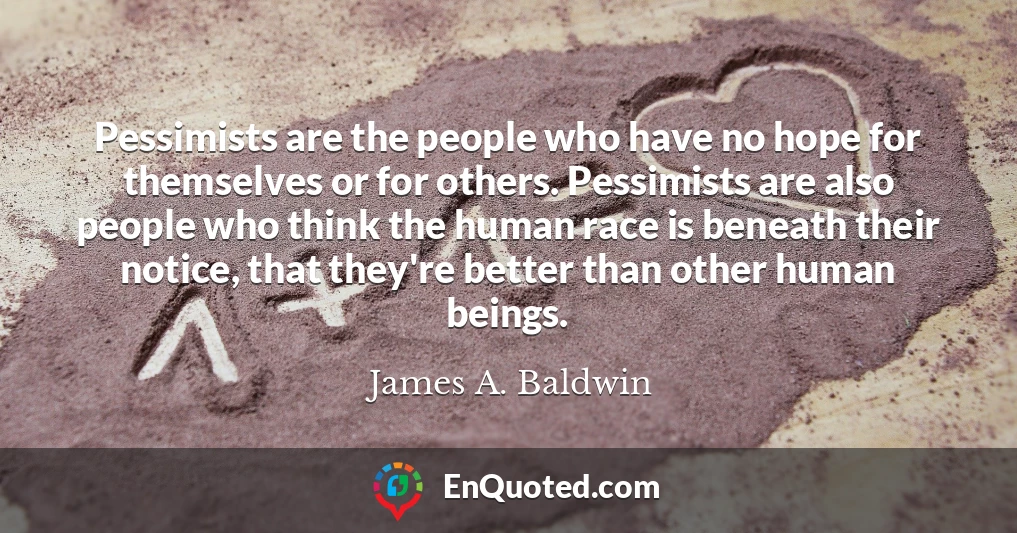 Pessimists are the people who have no hope for themselves or for others. Pessimists are also people who think the human race is beneath their notice, that they're better than other human beings.