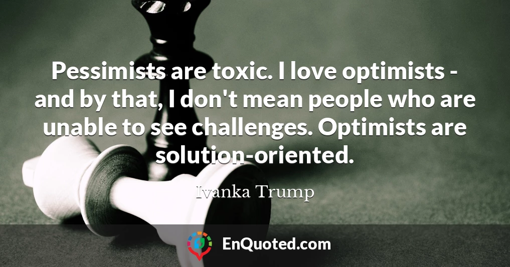 Pessimists are toxic. I love optimists - and by that, I don't mean people who are unable to see challenges. Optimists are solution-oriented.