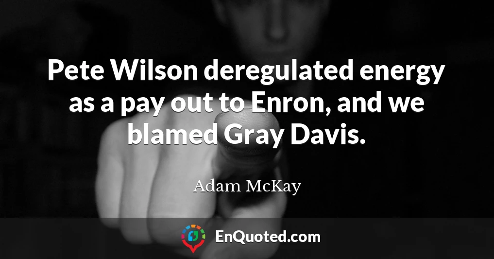 Pete Wilson deregulated energy as a pay out to Enron, and we blamed Gray Davis.