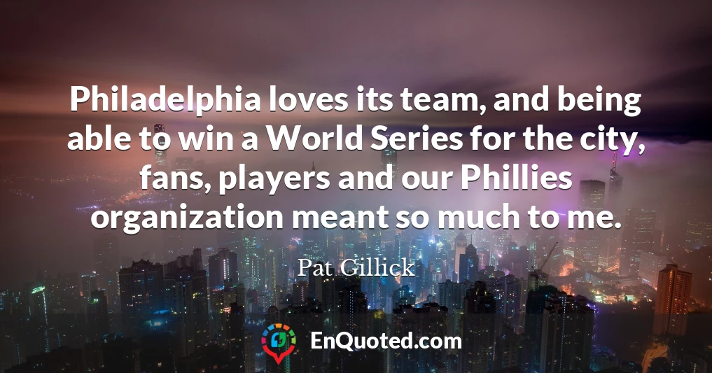 Philadelphia loves its team, and being able to win a World Series for the city, fans, players and our Phillies organization meant so much to me.