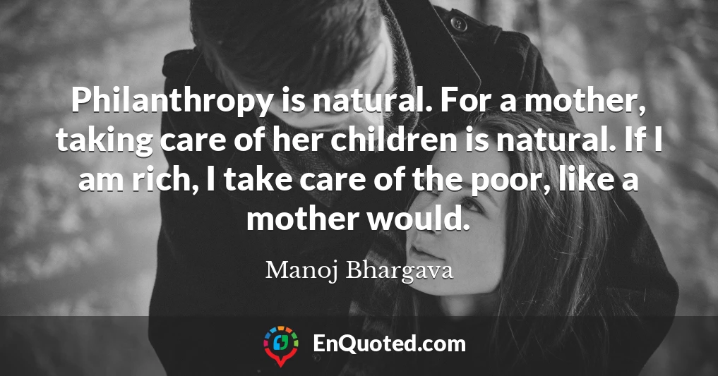 Philanthropy is natural. For a mother, taking care of her children is natural. If I am rich, I take care of the poor, like a mother would.