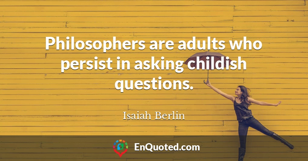 Philosophers are adults who persist in asking childish questions.