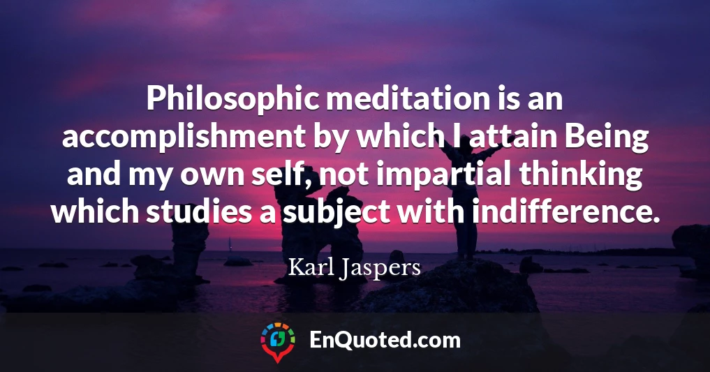 Philosophic meditation is an accomplishment by which I attain Being and my own self, not impartial thinking which studies a subject with indifference.
