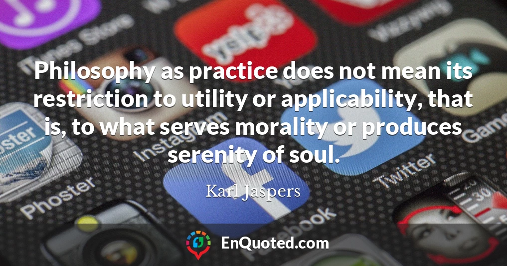 Philosophy as practice does not mean its restriction to utility or applicability, that is, to what serves morality or produces serenity of soul.
