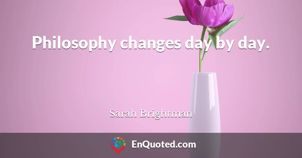 Philosophy changes day by day.