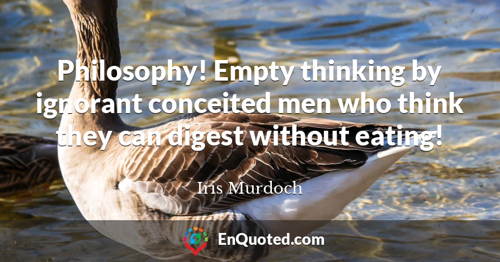 Philosophy! Empty thinking by ignorant conceited men who think they can digest without eating!
