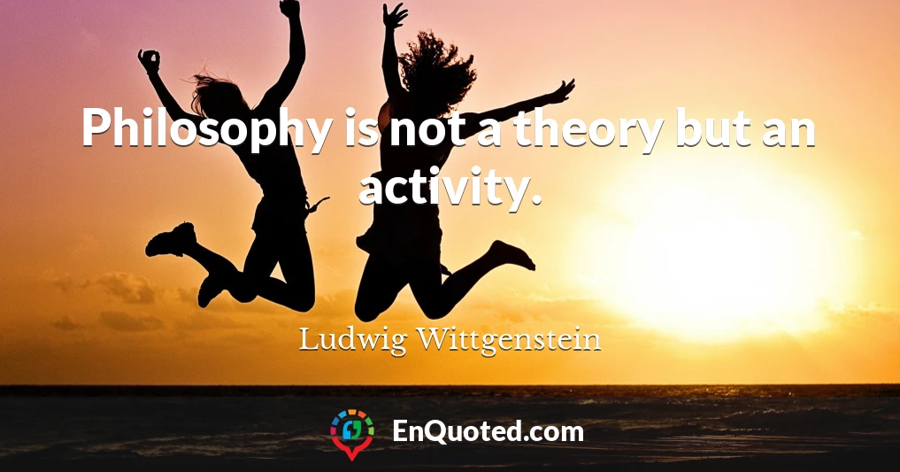 Philosophy is not a theory but an activity.