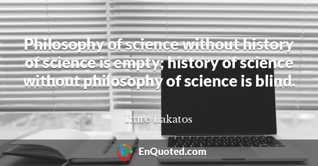 Philosophy of science without history of science is empty; history of science without philosophy of science is blind.