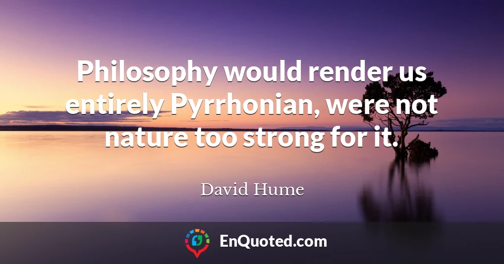 Philosophy would render us entirely Pyrrhonian, were not nature too strong for it.